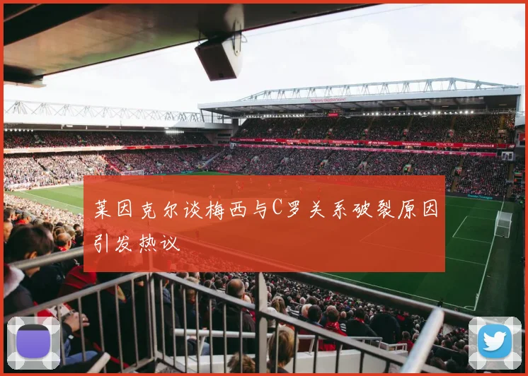 莱因克尔谈梅西与C罗关系破裂原因引发热议