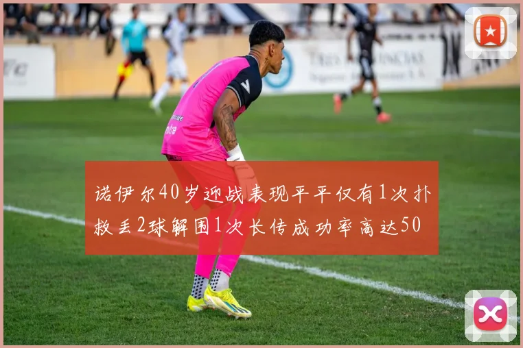 诺伊尔40岁迎战表现平平仅有1次扑救丢2球解围1次长传成功率高达50