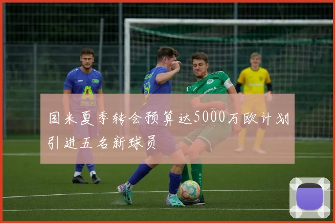 国米夏季转会预算达5000万欧计划引进五名新球员