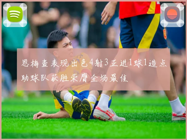 恩梅查表现出色4射3正进1球1造点助球队获胜荣膺全场最佳