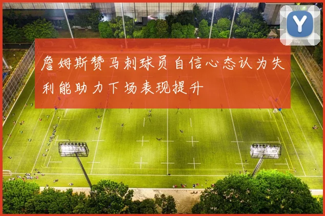 詹姆斯赞马刺球员自信心态认为失利能助力下场表现提升
