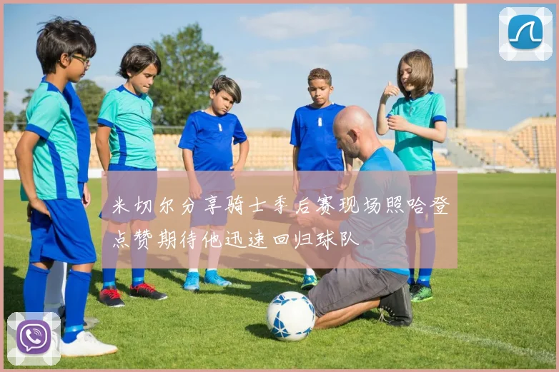 米切尔分享骑士季后赛现场照哈登点赞期待他迅速回归球队