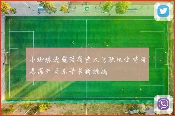小蜘蛛透露若有重大飞跃机会将考虑离开马竞寻求新挑战