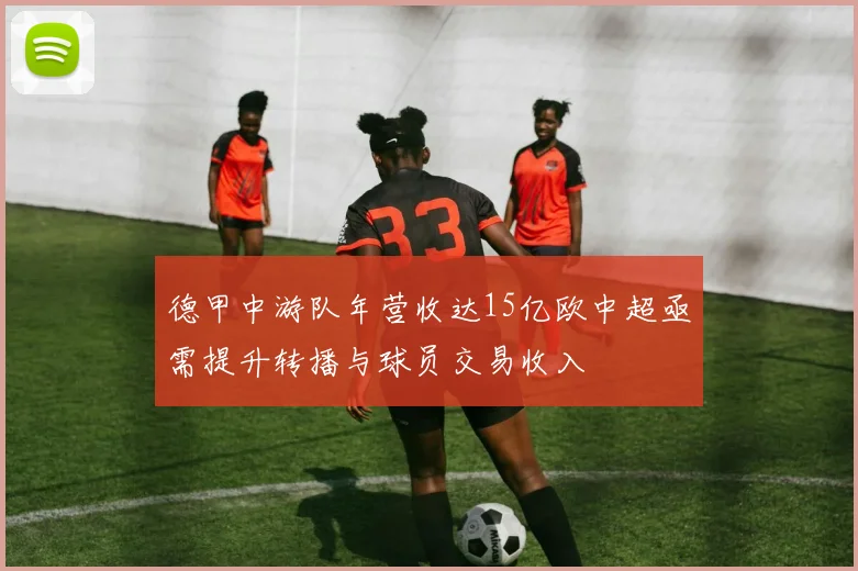 德甲中游队年营收达15亿欧中超亟需提升转播与球员交易收入