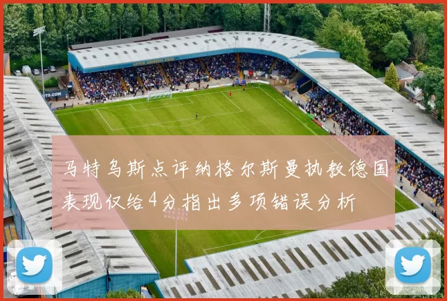 马特乌斯点评纳格尔斯曼执教德国表现仅给4分指出多项错误分析