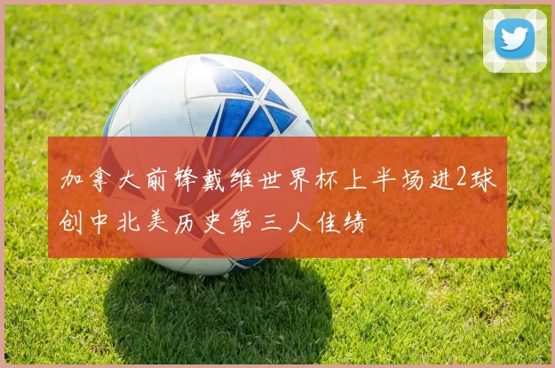 加拿大前锋戴维世界杯上半场进2球创中北美历史第三人佳绩