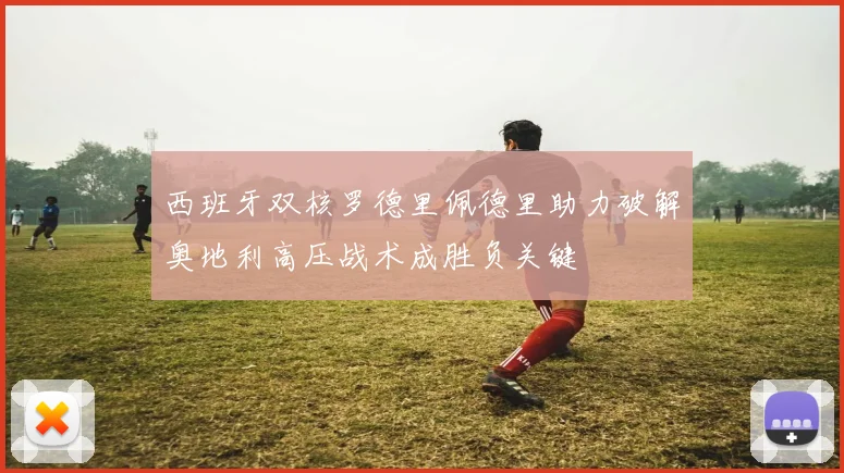 西班牙双核罗德里佩德里助力破解奥地利高压战术成胜负关键