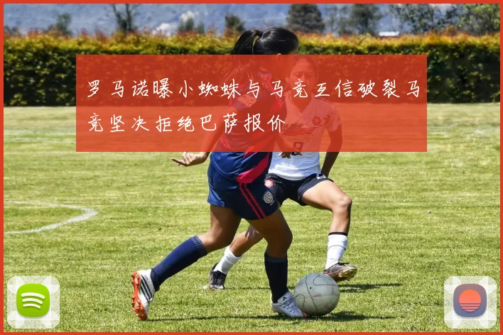 罗马诺曝小蜘蛛与马竞互信破裂马竞坚决拒绝巴萨报价