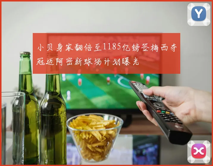 小贝身家翻倍至1185亿镑签梅西夺冠迈阿密新球场计划曝光