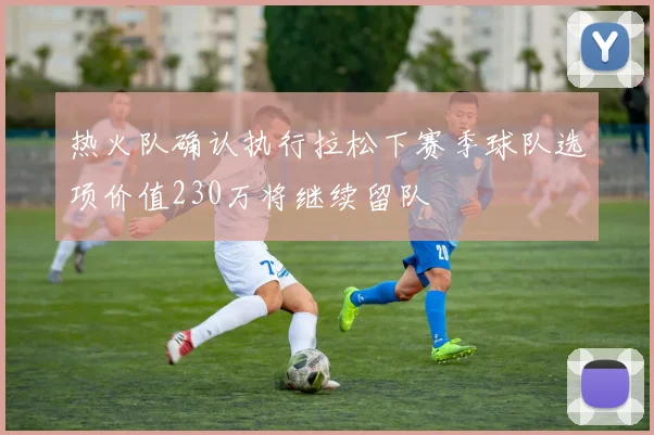 热火队确认执行拉松下赛季球队选项价值230万将继续留队