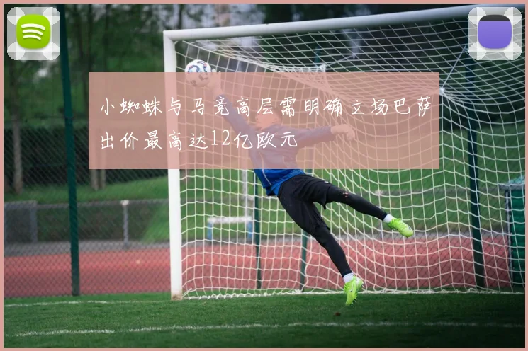 小蜘蛛与马竞高层需明确立场巴萨出价最高达12亿欧元