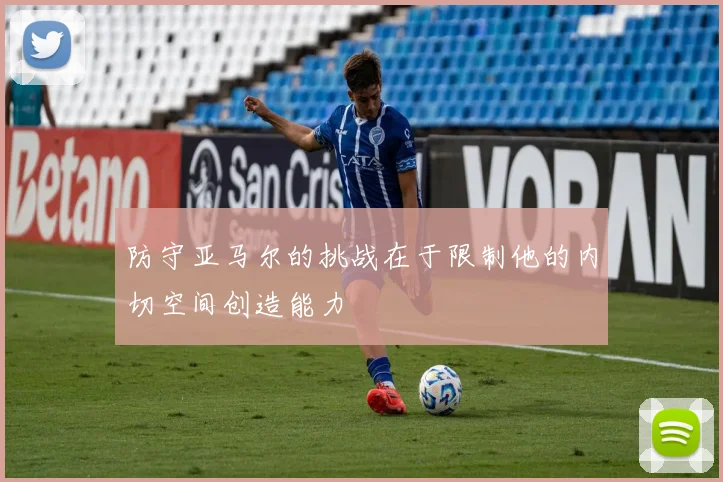 防守亚马尔的挑战在于限制他的内切空间创造能力
