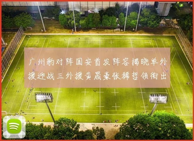 广州豹对阵国安首发阵容揭晓单外援迎战三外援黄晟豪张稀哲领衔出战
