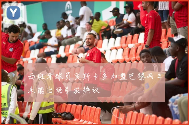 西班牙球员莫斯卡多加盟巴黎两年未能出场引发热议