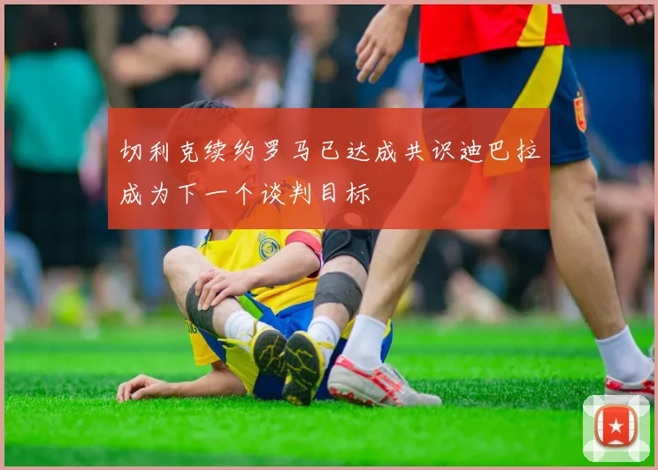 切利克续约罗马已达成共识迪巴拉成为下一个谈判目标