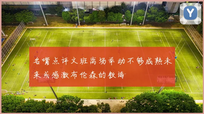 名嘴点评文班离场举动不够成熟未来或感激布伦森的教诲