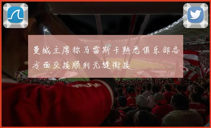 曼城主席称马雷斯卡熟悉俱乐部各方面交接顺利无缝衔接