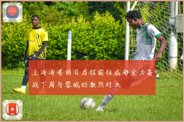 上海海港明日启程前往成都全力备战下周与蓉城的激烈对决